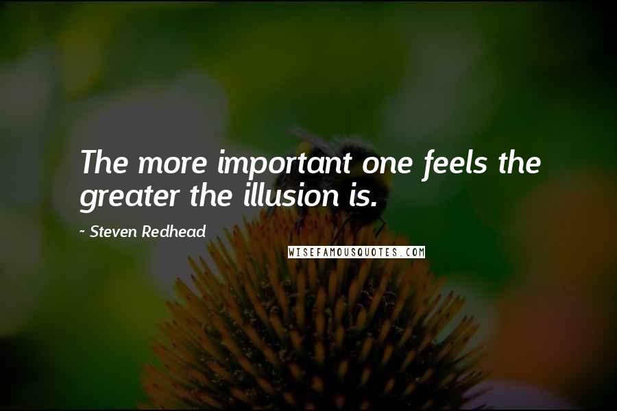 Steven Redhead Quotes: The more important one feels the greater the illusion is.