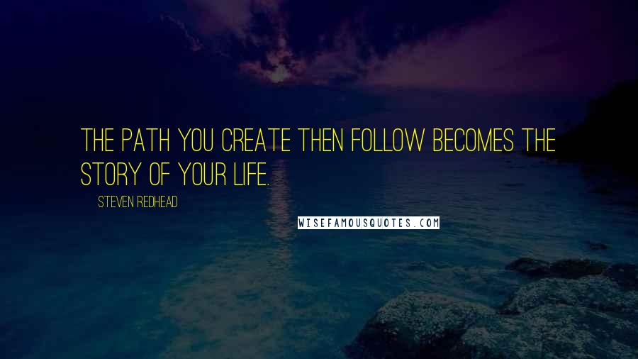 Steven Redhead Quotes: The path you create then follow becomes the story of your life.