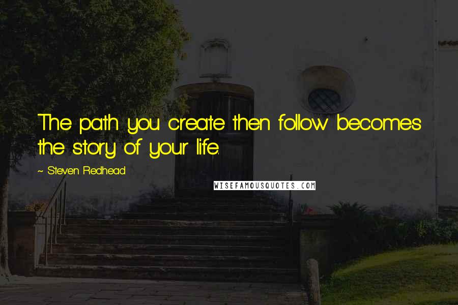 Steven Redhead Quotes: The path you create then follow becomes the story of your life.