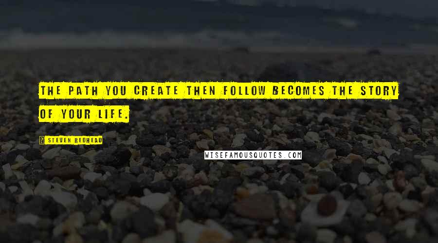Steven Redhead Quotes: The path you create then follow becomes the story of your life.