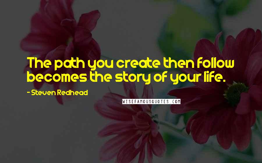 Steven Redhead Quotes: The path you create then follow becomes the story of your life.