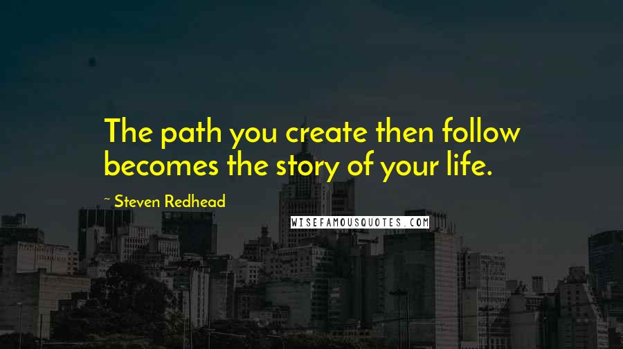 Steven Redhead Quotes: The path you create then follow becomes the story of your life.