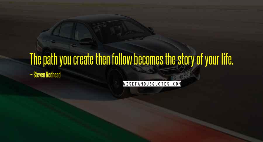 Steven Redhead Quotes: The path you create then follow becomes the story of your life.