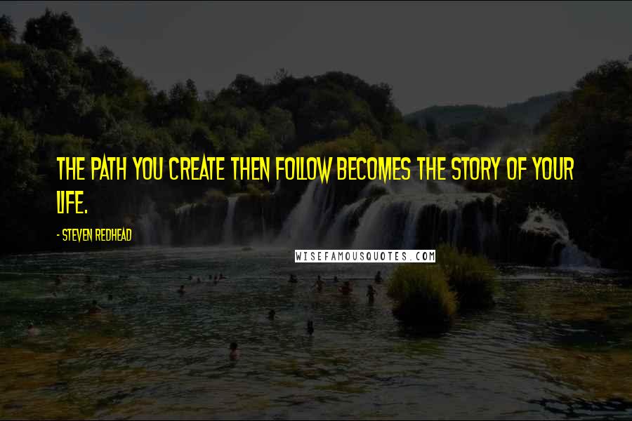 Steven Redhead Quotes: The path you create then follow becomes the story of your life.