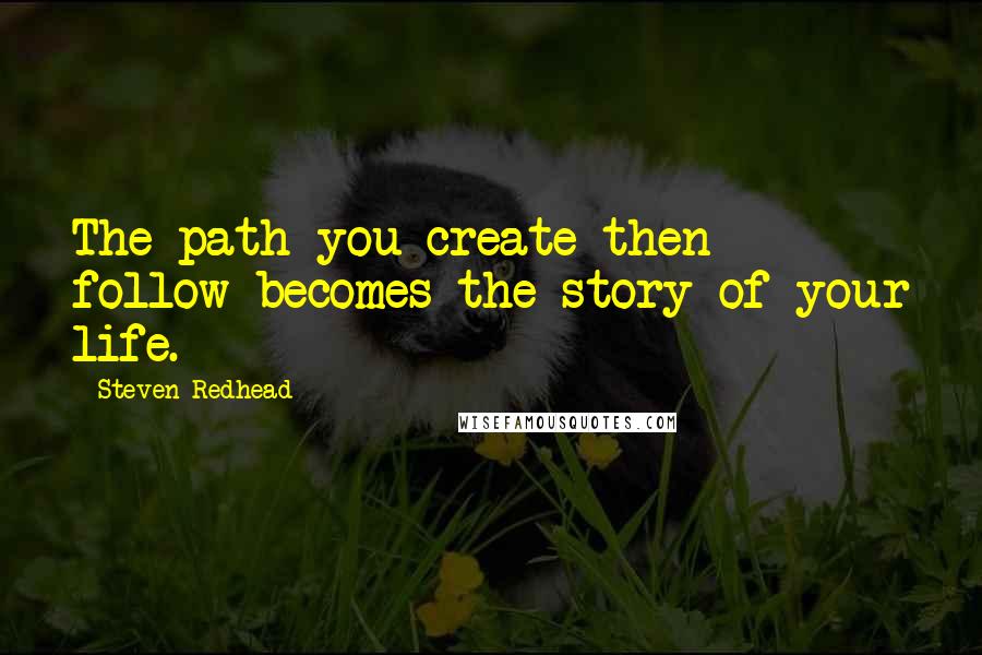 Steven Redhead Quotes: The path you create then follow becomes the story of your life.