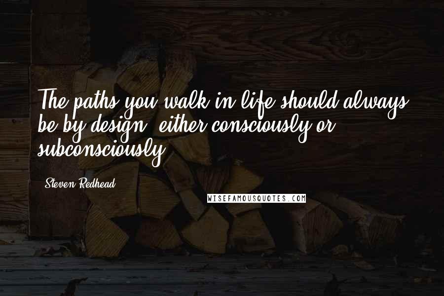 Steven Redhead Quotes: The paths you walk in life should always be by design, either consciously or subconsciously.