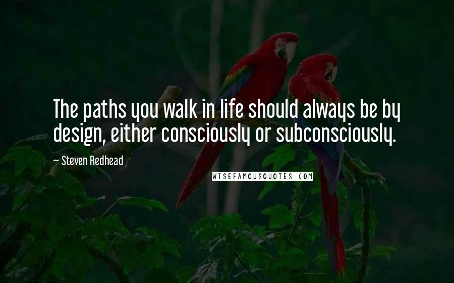 Steven Redhead Quotes: The paths you walk in life should always be by design, either consciously or subconsciously.