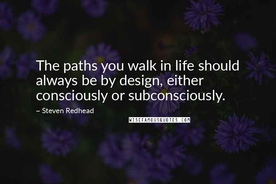 Steven Redhead Quotes: The paths you walk in life should always be by design, either consciously or subconsciously.