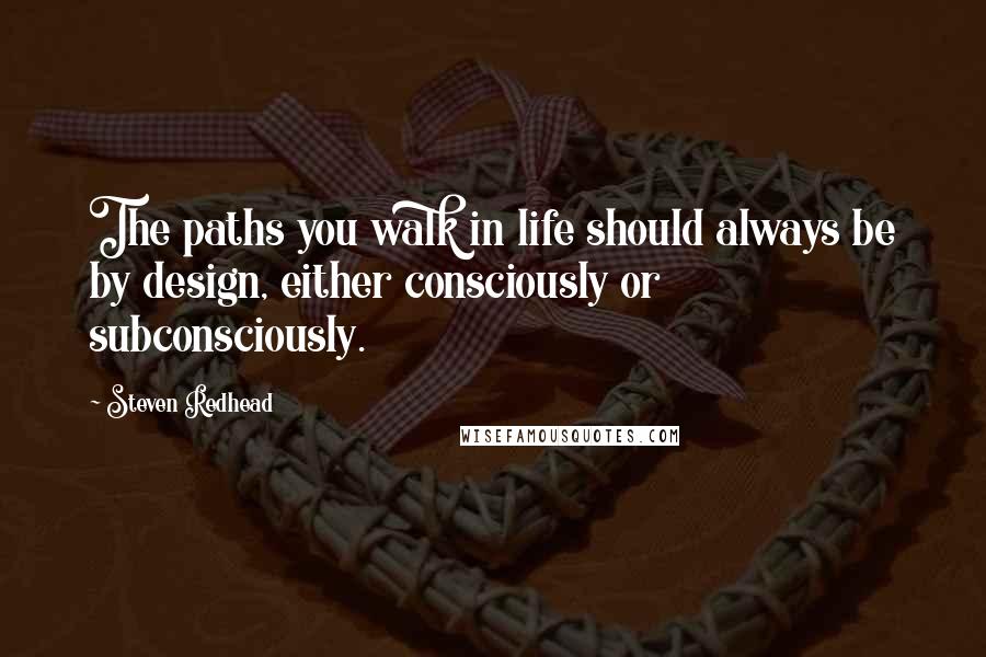 Steven Redhead Quotes: The paths you walk in life should always be by design, either consciously or subconsciously.