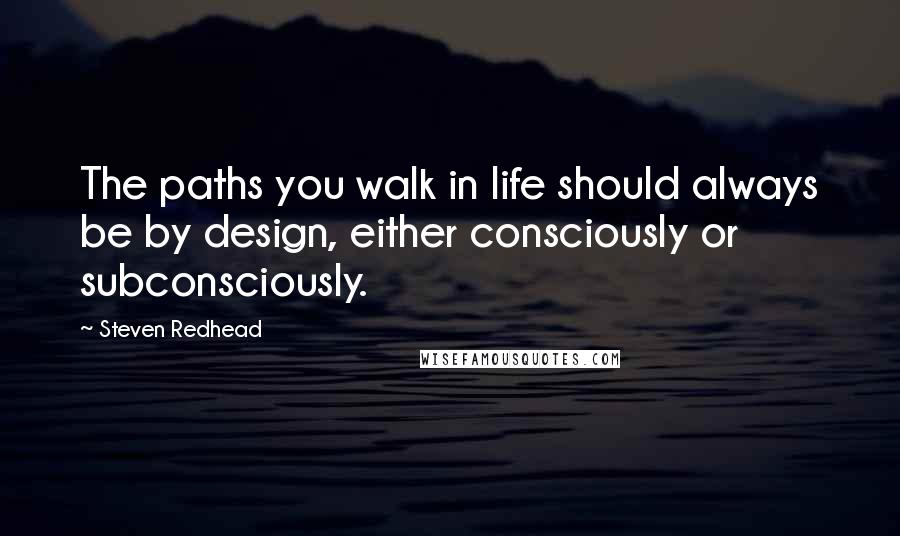 Steven Redhead Quotes: The paths you walk in life should always be by design, either consciously or subconsciously.