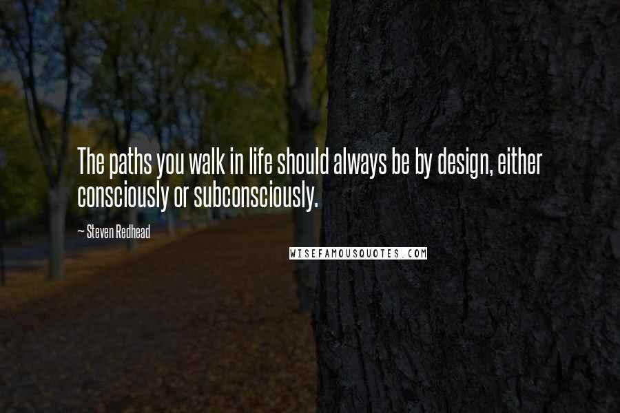 Steven Redhead Quotes: The paths you walk in life should always be by design, either consciously or subconsciously.