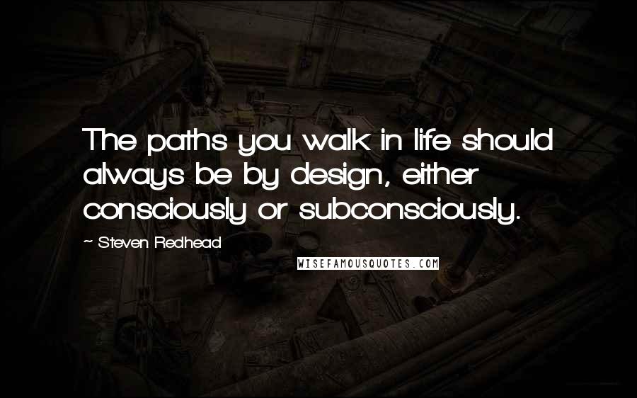 Steven Redhead Quotes: The paths you walk in life should always be by design, either consciously or subconsciously.