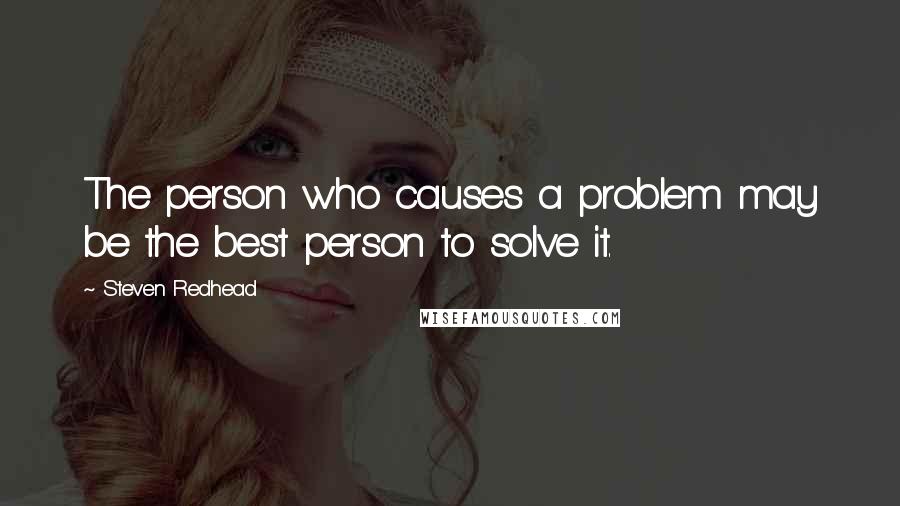 Steven Redhead Quotes: The person who causes a problem may be the best person to solve it.