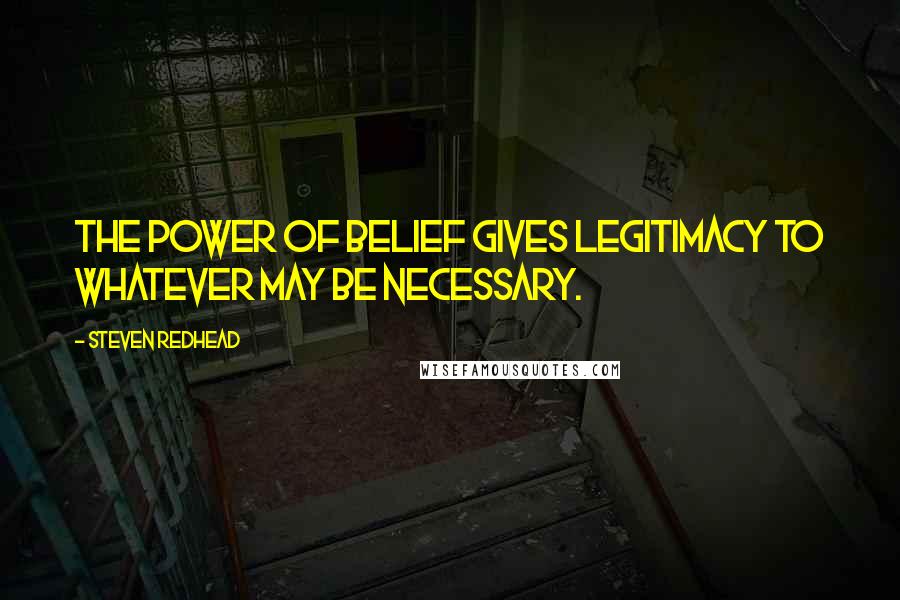 Steven Redhead Quotes: The power of belief gives legitimacy to whatever may be necessary.