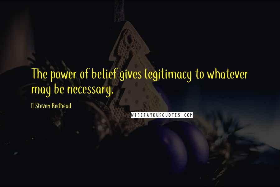 Steven Redhead Quotes: The power of belief gives legitimacy to whatever may be necessary.