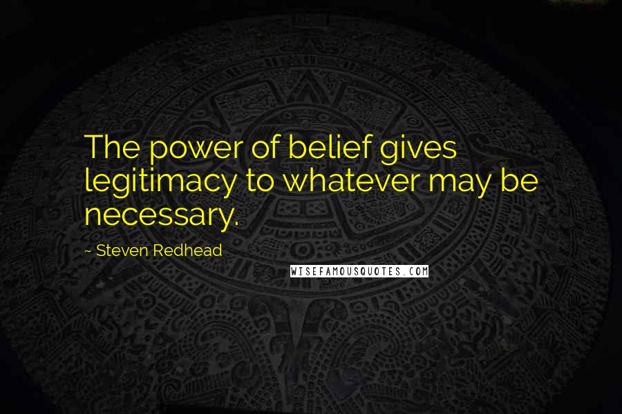 Steven Redhead Quotes: The power of belief gives legitimacy to whatever may be necessary.