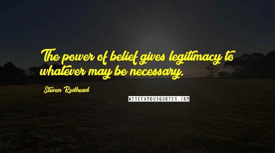 Steven Redhead Quotes: The power of belief gives legitimacy to whatever may be necessary.