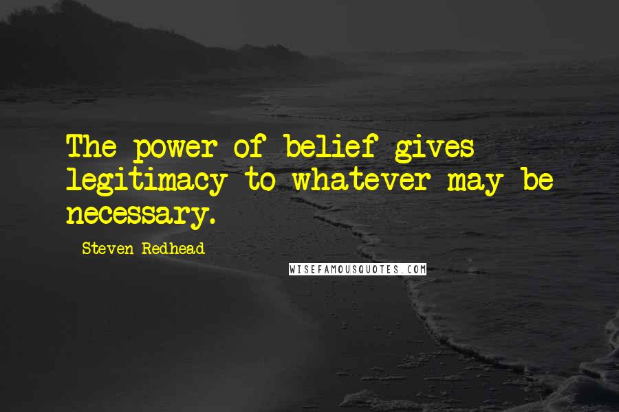 Steven Redhead Quotes: The power of belief gives legitimacy to whatever may be necessary.