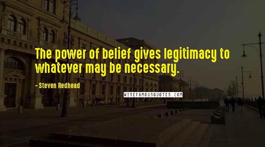 Steven Redhead Quotes: The power of belief gives legitimacy to whatever may be necessary.