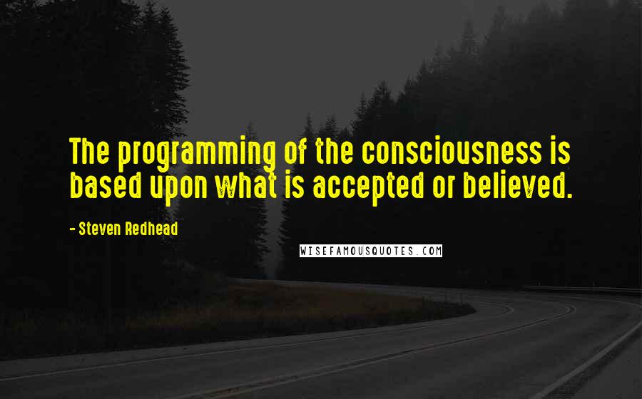 Steven Redhead Quotes: The programming of the consciousness is based upon what is accepted or believed.
