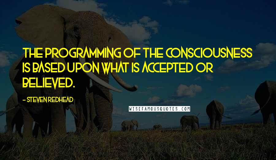 Steven Redhead Quotes: The programming of the consciousness is based upon what is accepted or believed.