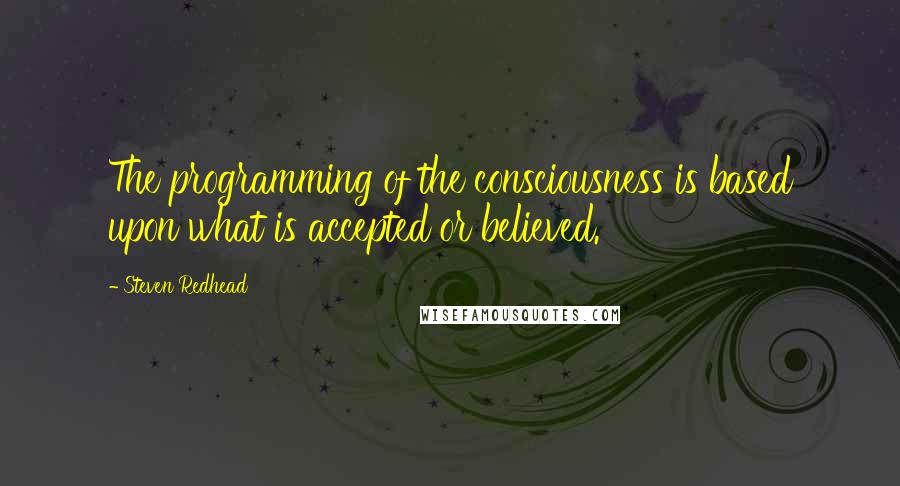 Steven Redhead Quotes: The programming of the consciousness is based upon what is accepted or believed.