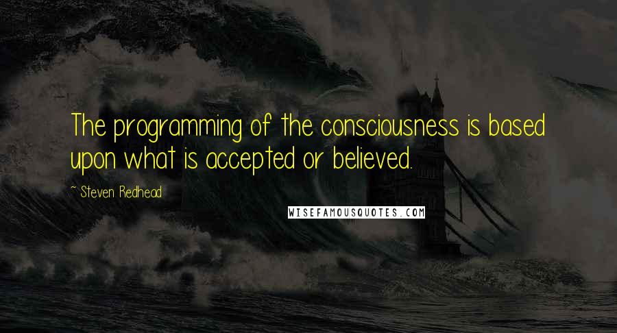 Steven Redhead Quotes: The programming of the consciousness is based upon what is accepted or believed.