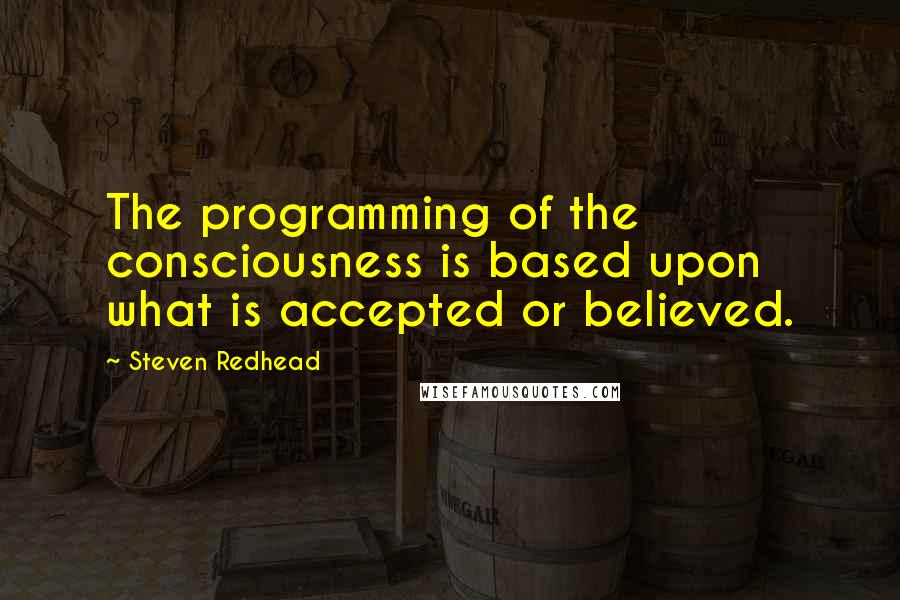 Steven Redhead Quotes: The programming of the consciousness is based upon what is accepted or believed.