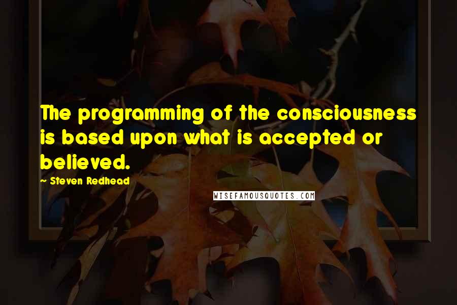 Steven Redhead Quotes: The programming of the consciousness is based upon what is accepted or believed.