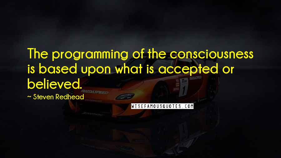 Steven Redhead Quotes: The programming of the consciousness is based upon what is accepted or believed.