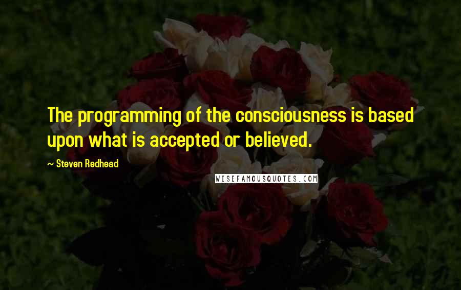 Steven Redhead Quotes: The programming of the consciousness is based upon what is accepted or believed.