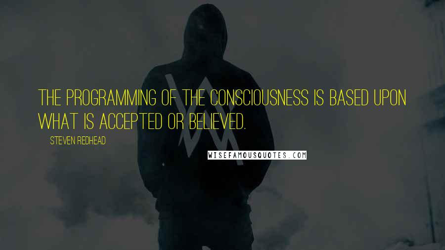 Steven Redhead Quotes: The programming of the consciousness is based upon what is accepted or believed.