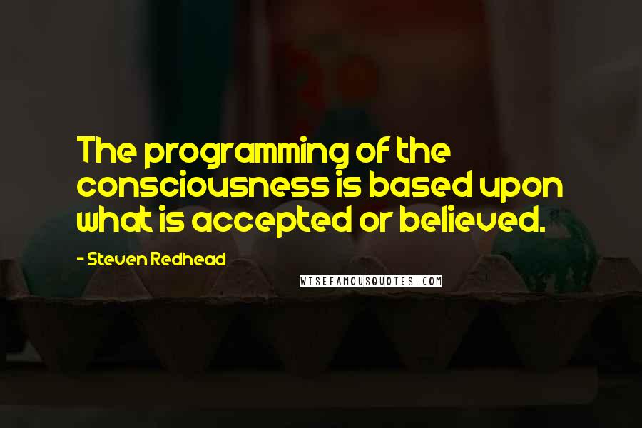 Steven Redhead Quotes: The programming of the consciousness is based upon what is accepted or believed.