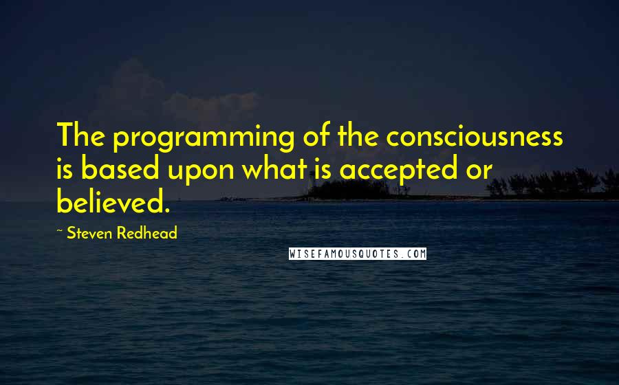 Steven Redhead Quotes: The programming of the consciousness is based upon what is accepted or believed.