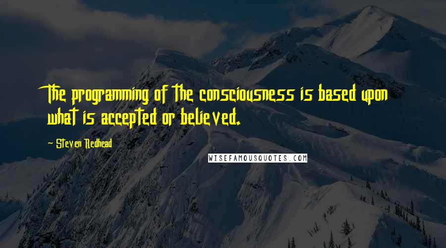 Steven Redhead Quotes: The programming of the consciousness is based upon what is accepted or believed.