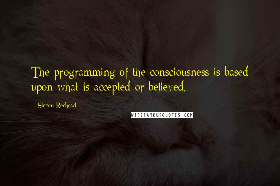 Steven Redhead Quotes: The programming of the consciousness is based upon what is accepted or believed.