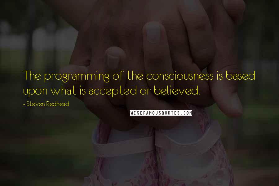 Steven Redhead Quotes: The programming of the consciousness is based upon what is accepted or believed.