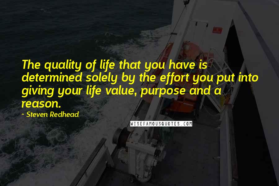 Steven Redhead Quotes: The quality of life that you have is determined solely by the effort you put into giving your life value, purpose and a reason.