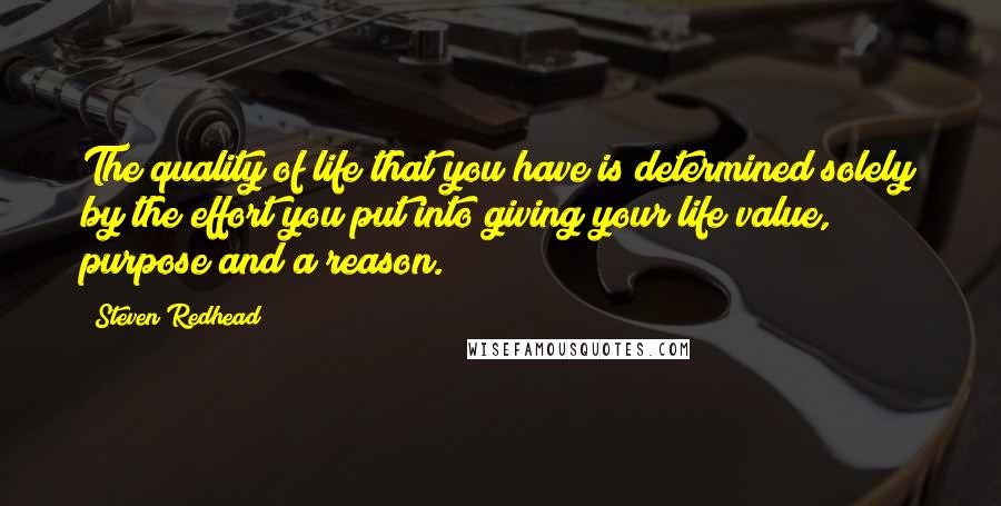 Steven Redhead Quotes: The quality of life that you have is determined solely by the effort you put into giving your life value, purpose and a reason.