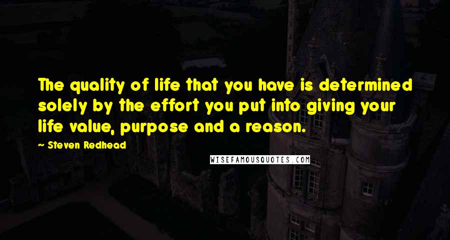 Steven Redhead Quotes: The quality of life that you have is determined solely by the effort you put into giving your life value, purpose and a reason.