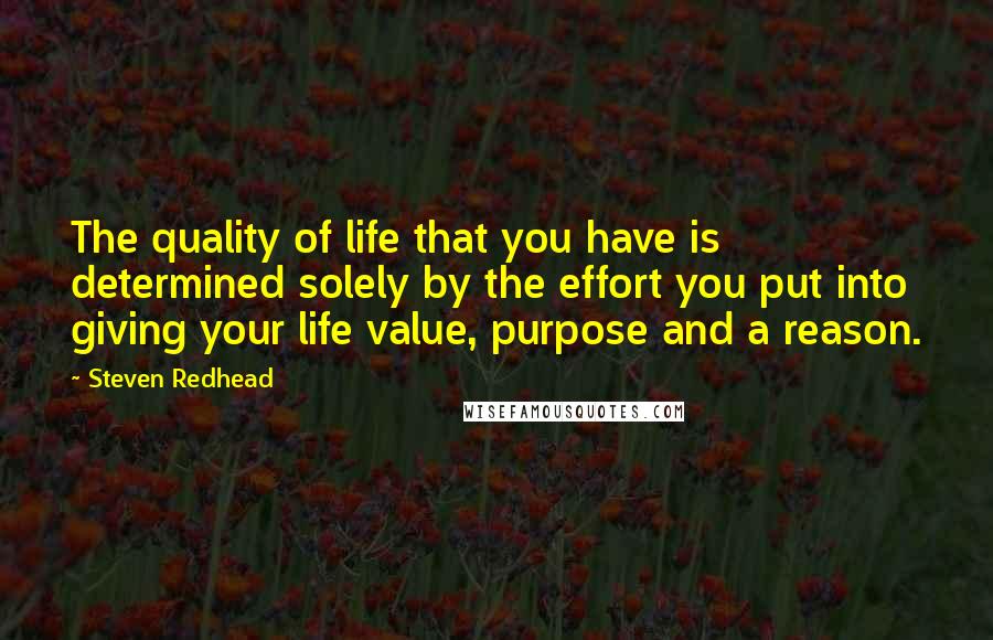 Steven Redhead Quotes: The quality of life that you have is determined solely by the effort you put into giving your life value, purpose and a reason.