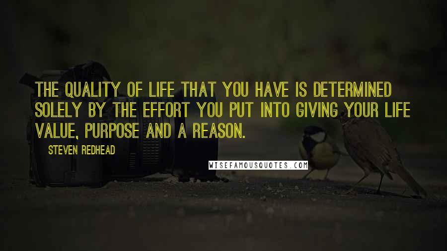 Steven Redhead Quotes: The quality of life that you have is determined solely by the effort you put into giving your life value, purpose and a reason.