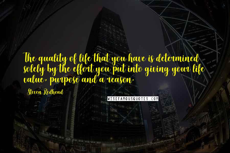 Steven Redhead Quotes: The quality of life that you have is determined solely by the effort you put into giving your life value, purpose and a reason.