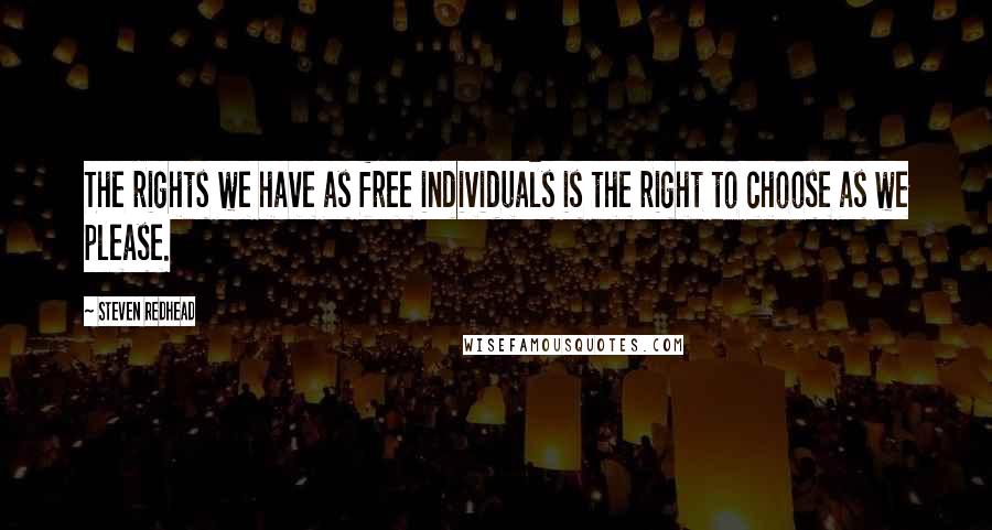 Steven Redhead Quotes: The rights we have as free individuals is the right to choose as we please.