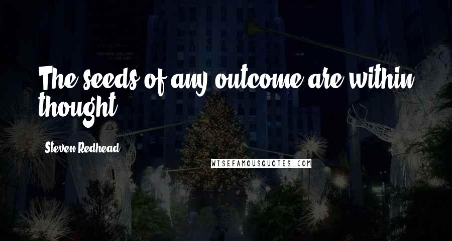 Steven Redhead Quotes: The seeds of any outcome are within thought.