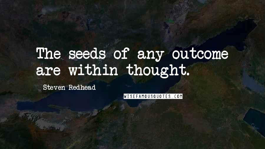 Steven Redhead Quotes: The seeds of any outcome are within thought.