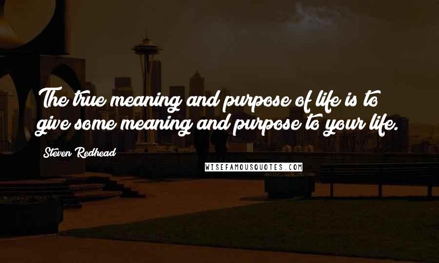 Steven Redhead Quotes: The true meaning and purpose of life is to give some meaning and purpose to your life.