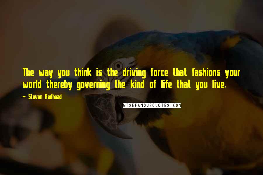 Steven Redhead Quotes: The way you think is the driving force that fashions your world thereby governing the kind of life that you live.