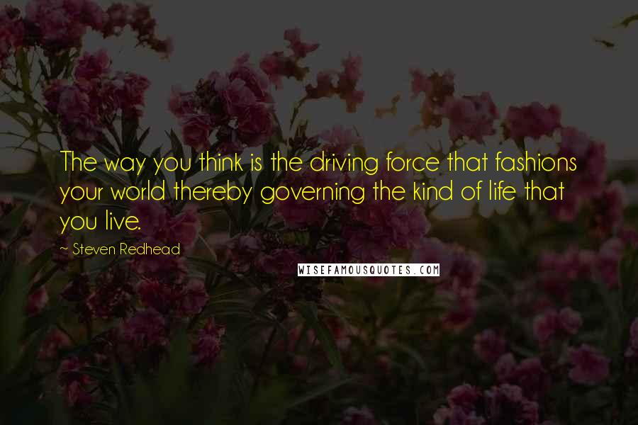 Steven Redhead Quotes: The way you think is the driving force that fashions your world thereby governing the kind of life that you live.