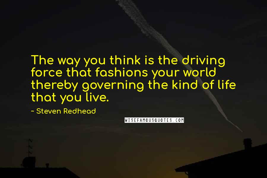 Steven Redhead Quotes: The way you think is the driving force that fashions your world thereby governing the kind of life that you live.